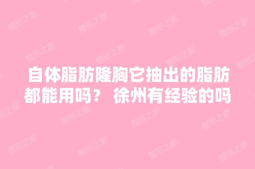 自体脂肪隆胸它抽出的脂肪都能用吗？ 徐州有经验的吗？