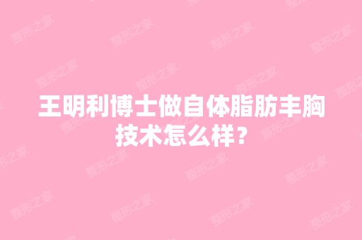 王明利博士做自体脂肪丰胸技术怎么样？