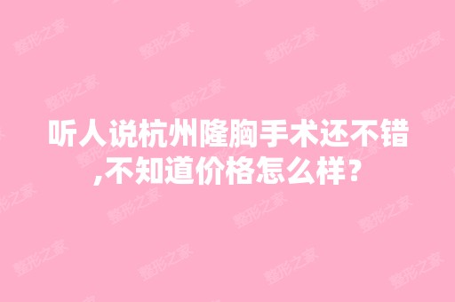 听人说杭州隆胸手术还不错,不知道价格怎么样？