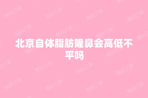 北京自体脂肪隆鼻会高低不平吗