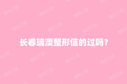 长春瑞澳整形信的过吗？