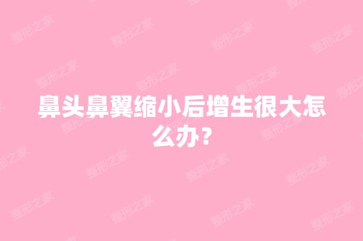 鼻头鼻翼缩小后增生很大怎么办？