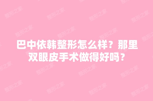 巴中依韩整形怎么样？那里双眼皮手术做得好吗？