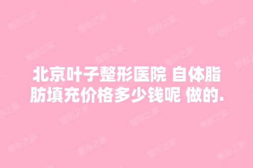 北京叶子整形医院 自体脂肪填充价格多少钱呢 做的...