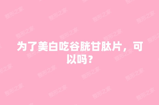 为了美白吃谷胱甘肽片，可以吗？