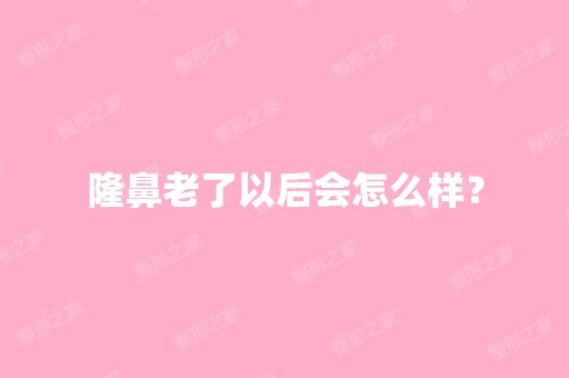 隆鼻老了以后会怎么样？