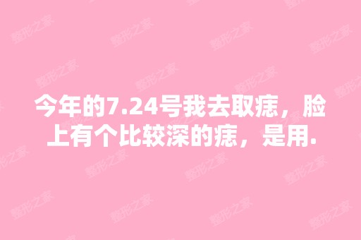 今年的7.24号我去取痣，脸上有个比较深的痣，是用...