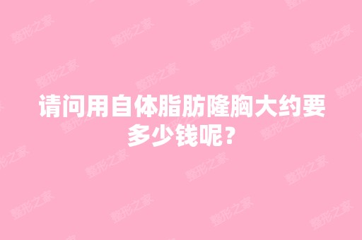 请问用自体脂肪隆胸大约要多少钱呢？