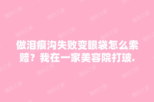 做泪痕沟失败变眼袋怎么索赔？我在一家美容院打玻...