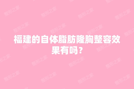 福建的自体脂肪隆胸整容效果有吗？