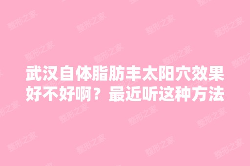 武汉自体脂肪丰太阳穴效果好不好啊？近听这种方法丰太阳穴听得...