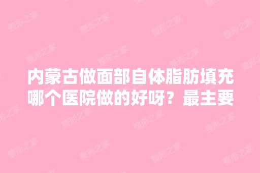 内蒙古做面部自体脂肪填充哪个医院做的好呀？主要还是效果和保...