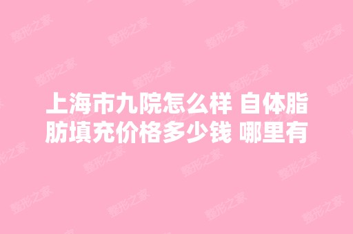 上海市九院怎么样 自体脂肪填充价格多少钱 哪里有...