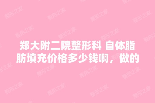 郑大附二院整形科 自体脂肪填充价格多少钱啊，做的...