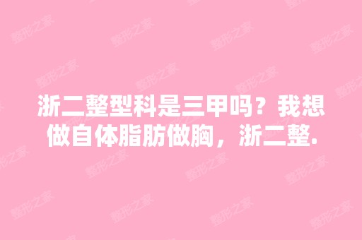 浙二整型科是三甲吗？我想做自体脂肪做胸，浙二整...