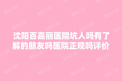 沈阳百嘉丽医院坑人吗有了解的朋友吗医院正规吗评价好不好啊