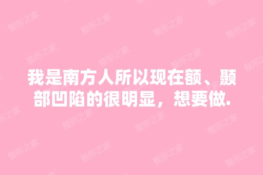 我是南方人所以现在额、颞部凹陷的很明显，想要做...