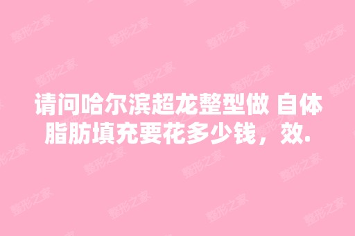 请问哈尔滨超龙整型做 自体脂肪填充要花多少钱，效...