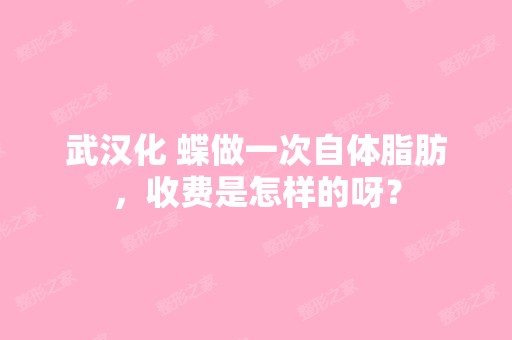 武汉化 蝶做一次自体脂肪，收费是怎样的呀？