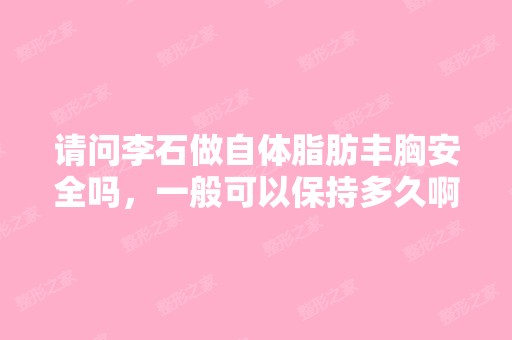 请问李石做自体脂肪丰胸安全吗，一般可以保持多久啊！