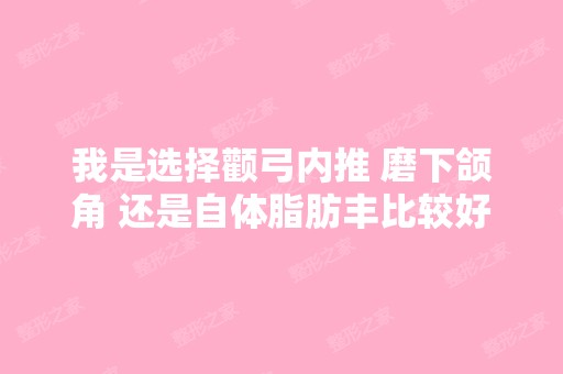 我是选择颧弓内推 磨下颌角 还是自体脂肪丰比较好一点呢 脸长21 宽16...