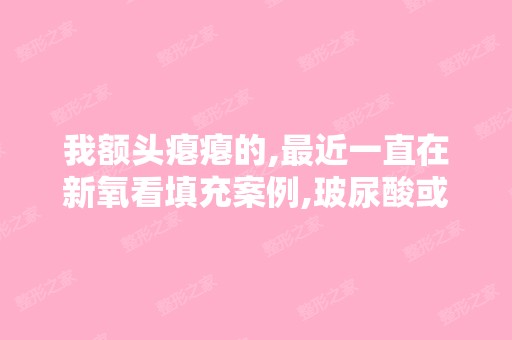 我额头瘪瘪的,近一直在看填充案例,玻尿酸或者自体脂肪填...