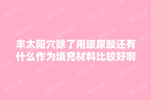 丰太阳穴除了用玻尿酸还有什么作为填充材料比较好啊？