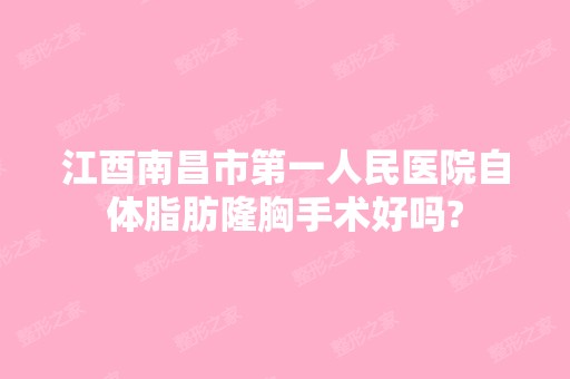 江酉南昌市第一人民医院自体脂肪隆胸手术好吗?