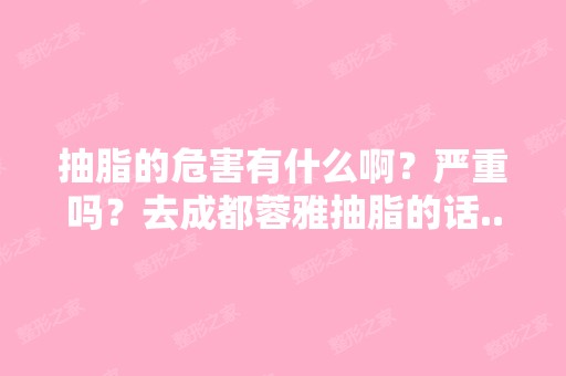 抽脂的危害有什么啊？严重吗？去成都蓉雅抽脂的话...