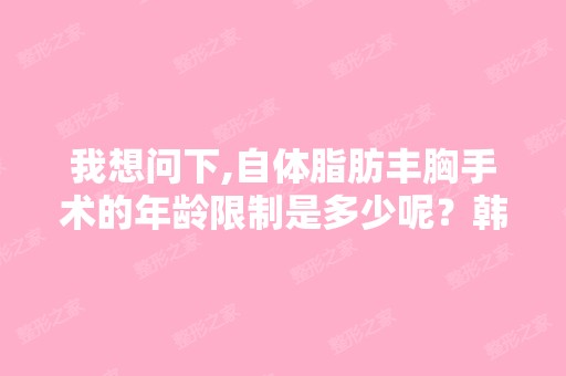 我想问下,自体脂肪丰胸手术的年龄限制是多少呢？韩国医院隆胸贵吗？