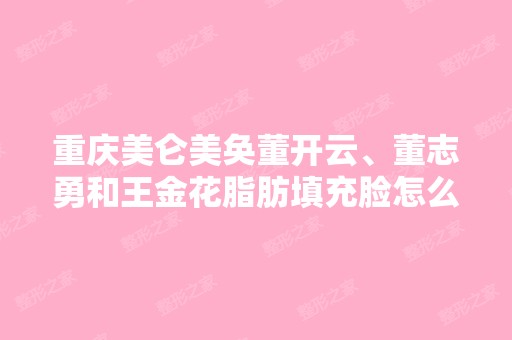 重庆美仑美奂董开云、董志勇和王金花脂肪填充脸怎么样 案例好不好？