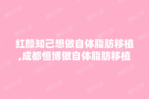 红颜知己想做自体脂肪移植,成都恒博做自体脂肪移植怎么样？