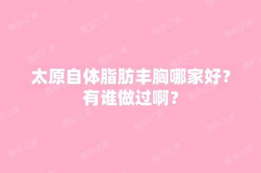 太原自体脂肪丰胸哪家好？有谁做过啊？