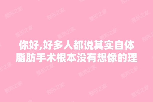 你好,好多人都说其实自体脂肪手术根本没有想像的理想,要不就是...