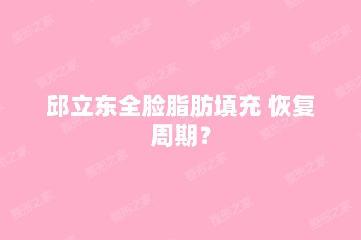 邱立东全脸脂肪填充 恢复周期？