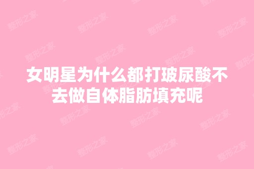 女明星为什么都打玻尿酸不去做自体脂肪填充呢