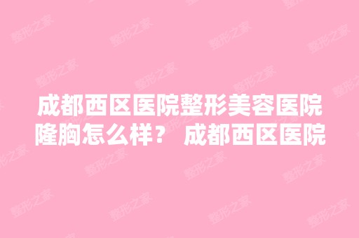 成都西区医院整形美容医院隆胸怎么样？ 成都西区医院隆胸效果好不好...