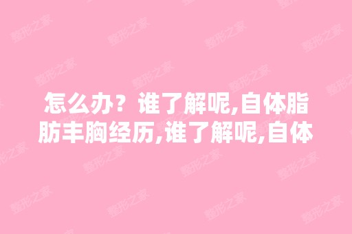 怎么办？谁了解呢,自体脂肪丰胸经历,谁了解呢,自体脂肪丰胸...