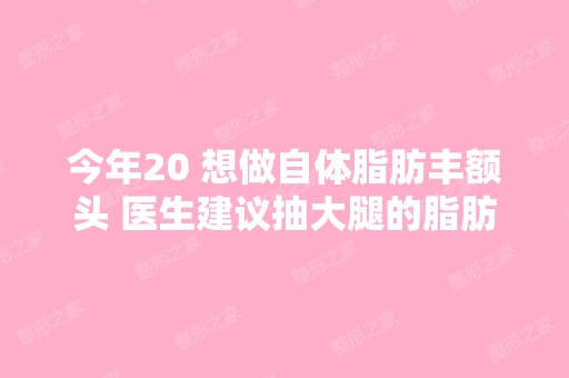 今年20 想做自体脂肪丰额头 医生建议抽大腿的脂肪 ...