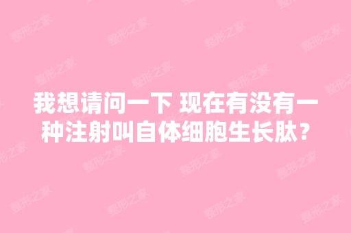 我想请问一下 现在有没有一种注射叫自体细胞生长肽？这个怎么样？...