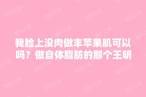 我脸上没肉做丰苹果肌可以吗？做自体脂肪的那个王明利做的好看吗？