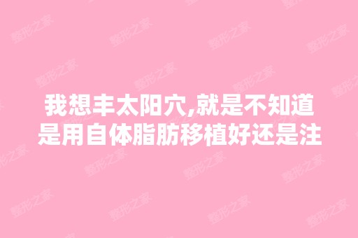 我想丰太阳穴,就是不知道是用自体脂肪移植好还是注射填充比较好呢？