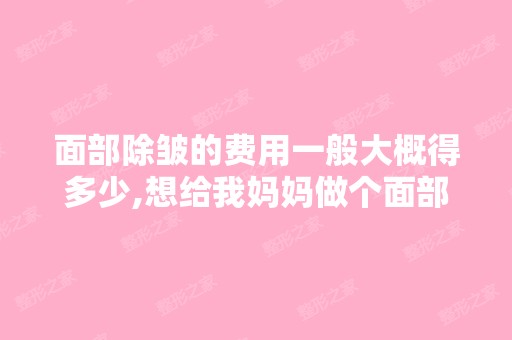 面部除皱的费用一般大概得多少,想给我妈妈做个面部除皱术？