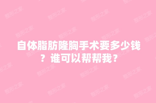 自体脂肪隆胸手术要多少钱？谁可以帮帮我？