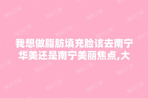 我想做脂肪填充脸该去南宁华美还是南宁美丽焦点,大概需要多少钱