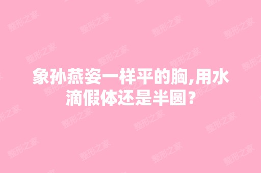 象孙燕姿一样平的胸,用水滴假体还是半圆？