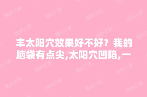 丰太阳穴效果好不好？我的脑袋有点尖,太阳穴凹陷,一直留着刘海...