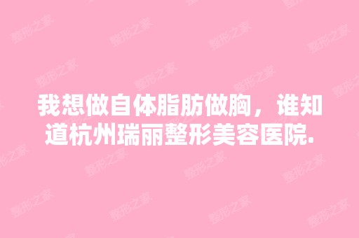 我想做自体脂肪做胸，谁知道杭州瑞丽整形美容医院...