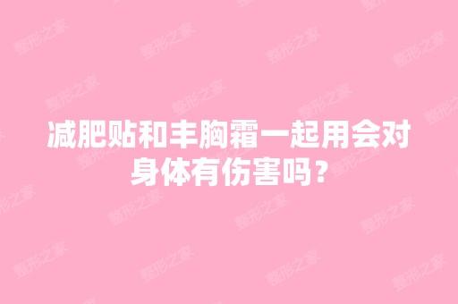 减肥贴和丰胸霜一起用会对身体有伤害吗？