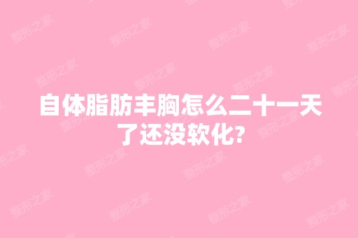 自体脂肪丰胸怎么二十一天了还没软化?